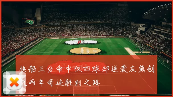 快船三分命中仅四球却逆袭灰熊创近两年奇迹胜利之路