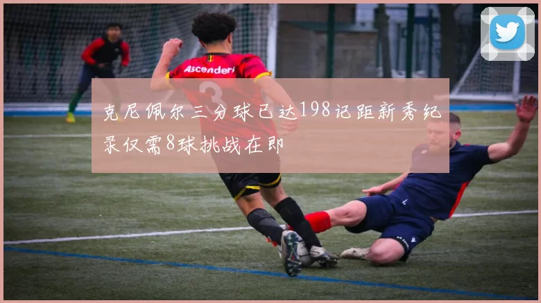 克尼佩尔三分球已达198记距新秀纪录仅需8球挑战在即