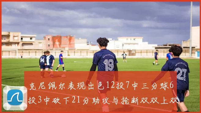克尼佩尔表现出色12投7中三分球6投3中砍下21分助攻与抢断双双上双