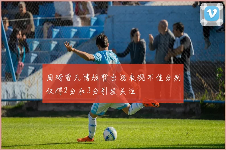 周琦曾凡博短暂出场表现不佳分别仅得2分和3分引发关注