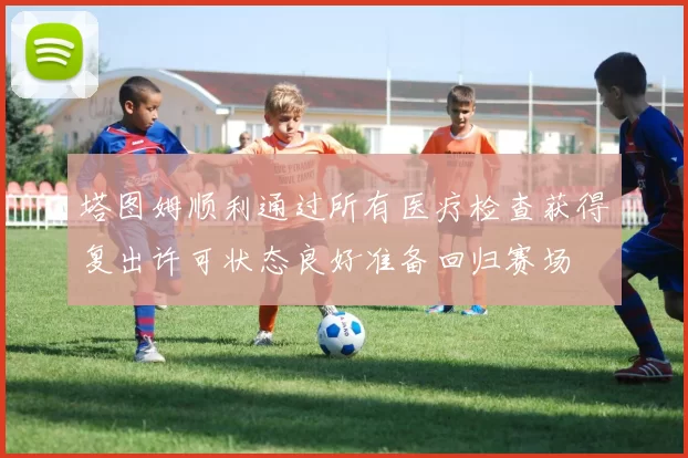塔图姆顺利通过所有医疗检查获得复出许可状态良好准备回归赛场