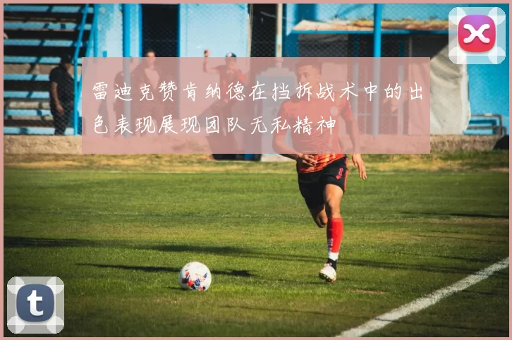 雷迪克赞肯纳德在挡拆战术中的出色表现展现团队无私精神