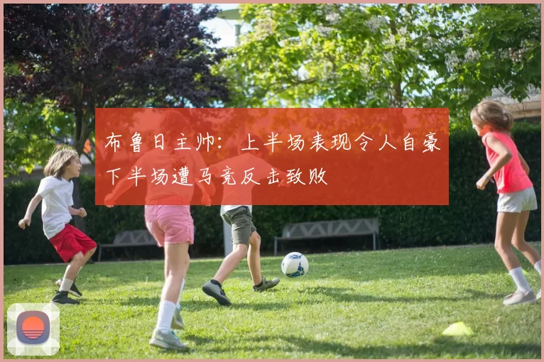 布鲁日主帅：上半场表现令人自豪下半场遭马竞反击致败