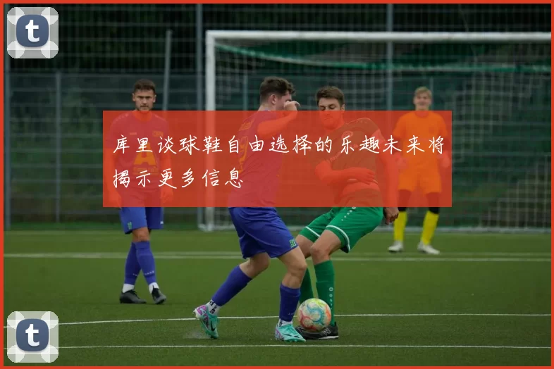 库里谈球鞋自由选择的乐趣未来将揭示更多信息