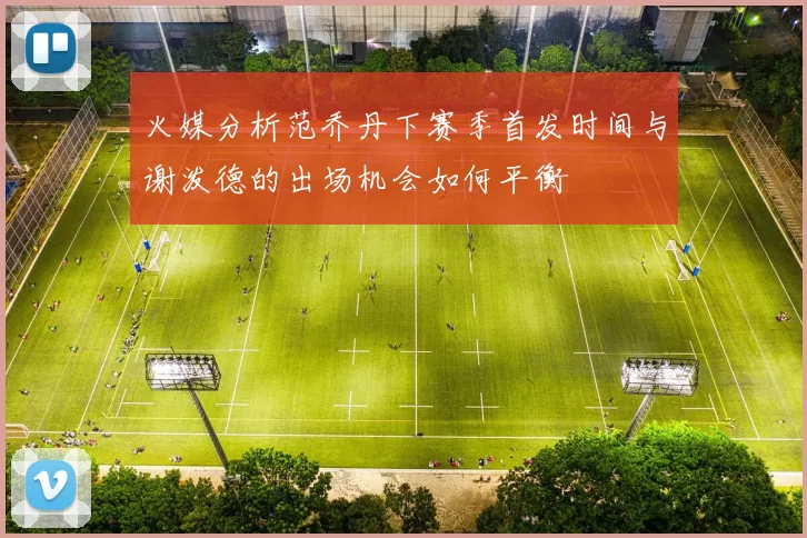 火媒分析范乔丹下赛季首发时间与谢泼德的出场机会如何平衡