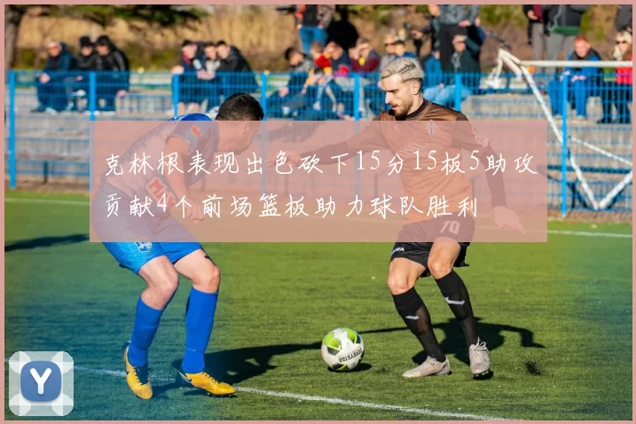 克林根表现出色砍下15分15板5助攻贡献4个前场篮板助力球队胜利