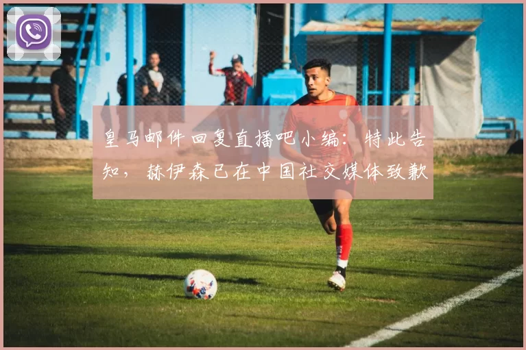 皇马邮件回复直播吧小编：特此告知，赫伊森已在中国社交媒体致歉