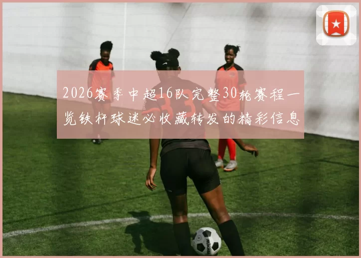 2026赛季中超16队完整30轮赛程一览铁杆球迷必收藏转发的精彩信息