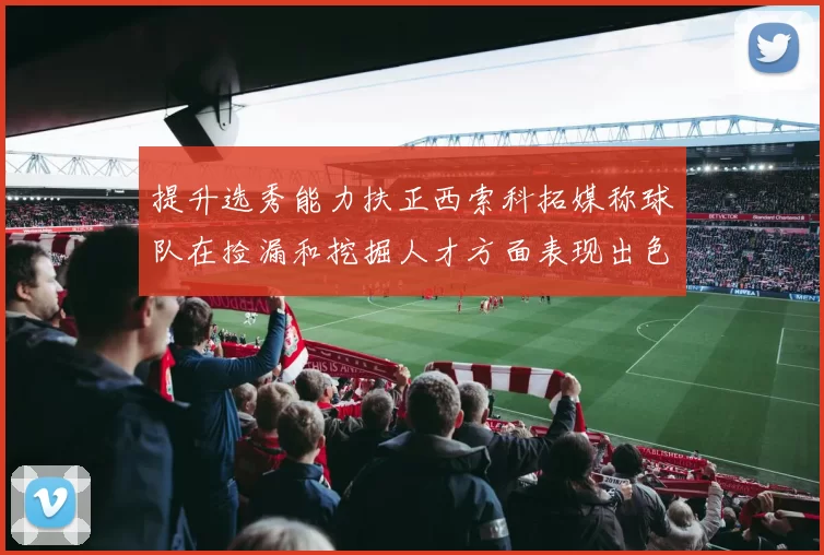 提升选秀能力扶正西索科拓媒称球队在捡漏和挖掘人才方面表现出色