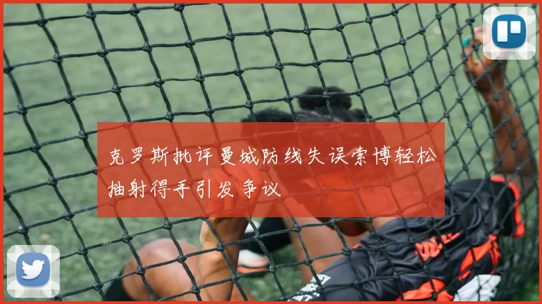 克罗斯批评曼城防线失误索博轻松抽射得手引发争议