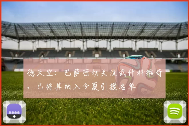 德天空：巴萨密切关注武什科维奇，已将其纳入今夏引援名单