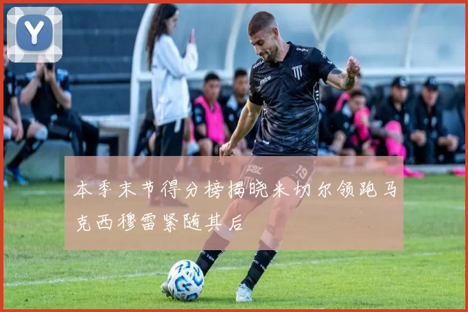 本季末节得分榜揭晓米切尔领跑马克西穆雷紧随其后