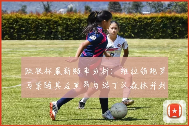 欧联杯最新赔率分析：维拉领跑罗马紧随其后里昂与诺丁汉森林并列争夺第三