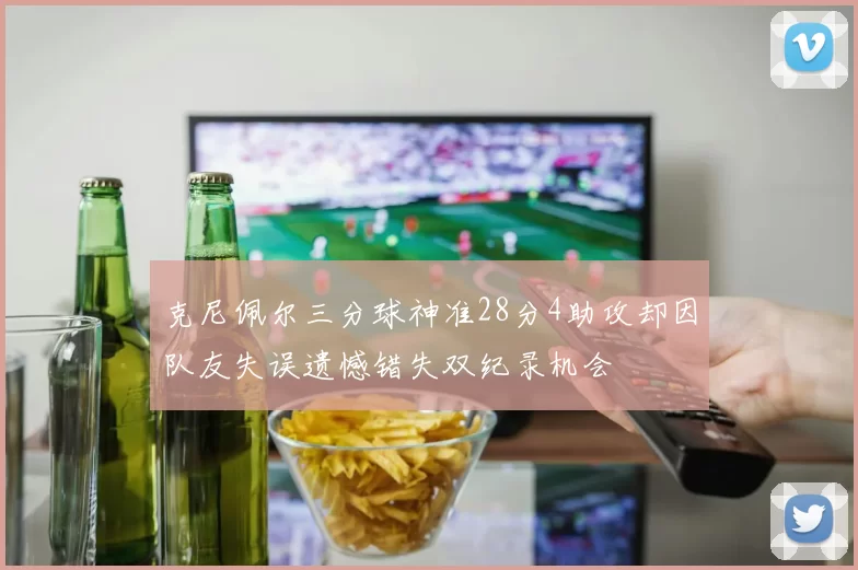 克尼佩尔三分球神准28分4助攻却因队友失误遗憾错失双纪录机会