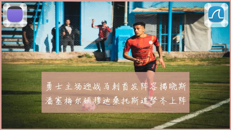 勇士主场迎战马刺首发阵容揭晓斯潘塞梅尔顿穆迪桑托斯追梦齐上阵