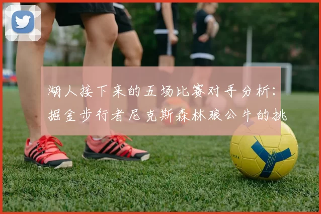 湖人接下来的五场比赛对手分析：掘金步行者尼克斯森林狼公牛的挑战与机遇