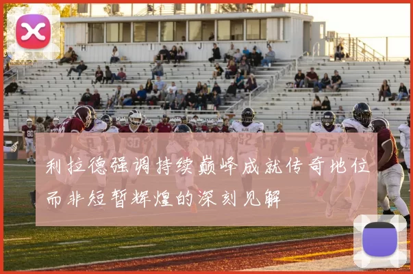 利拉德强调持续巅峰成就传奇地位而非短暂辉煌的深刻见解