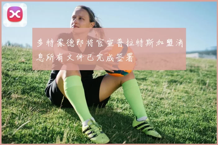 多特蒙德即将官宣普拉特斯加盟消息所有文件已完成签署
