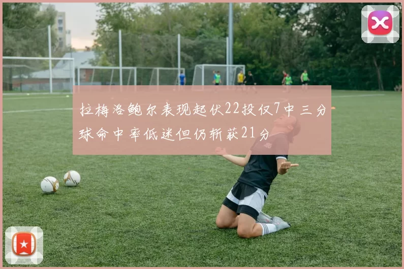 拉梅洛鲍尔表现起伏22投仅7中三分球命中率低迷但仍斩获21分