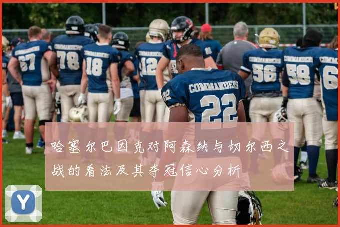 哈塞尔巴因克对阿森纳与切尔西之战的看法及其夺冠信心分析