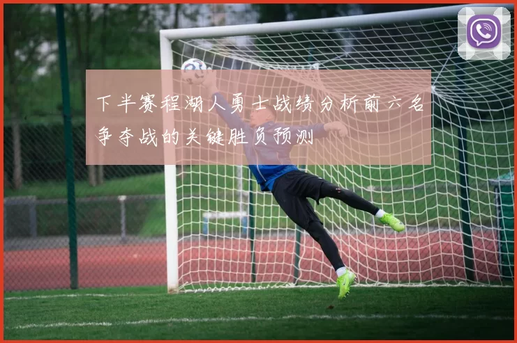 下半赛程湖人勇士战绩分析前六名争夺战的关键胜负预测