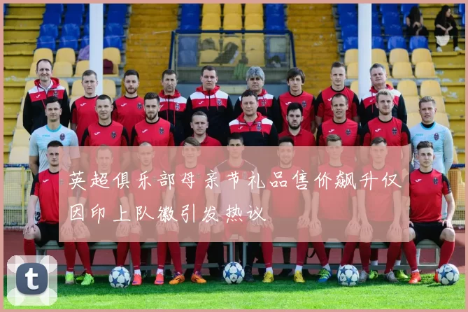 英超俱乐部母亲节礼品售价飙升仅因印上队徽引发热议