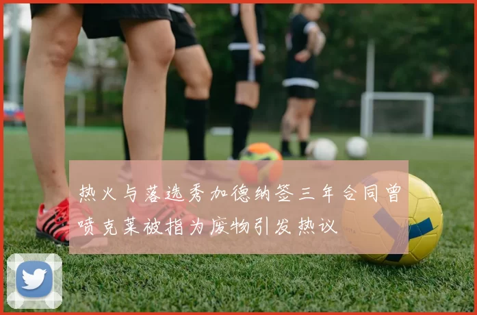 热火与落选秀加德纳签三年合同曾喷克莱被指为废物引发热议