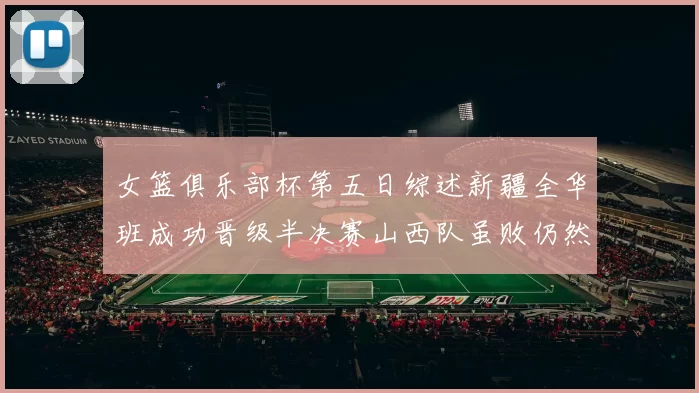 女篮俱乐部杯第五日综述新疆全华班成功晋级半决赛山西队虽败仍然晋级
