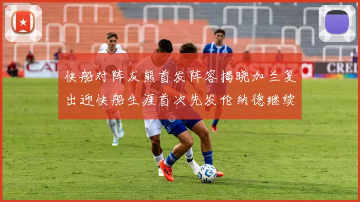 快船对阵灰熊首发阵容揭晓加兰复出迎快船生涯首次先发伦纳德继续出战