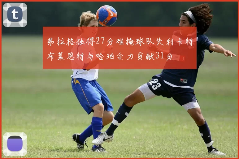 弗拉格独得27分难掩球队失利卡特布莱恩特与哈珀合力贡献31分