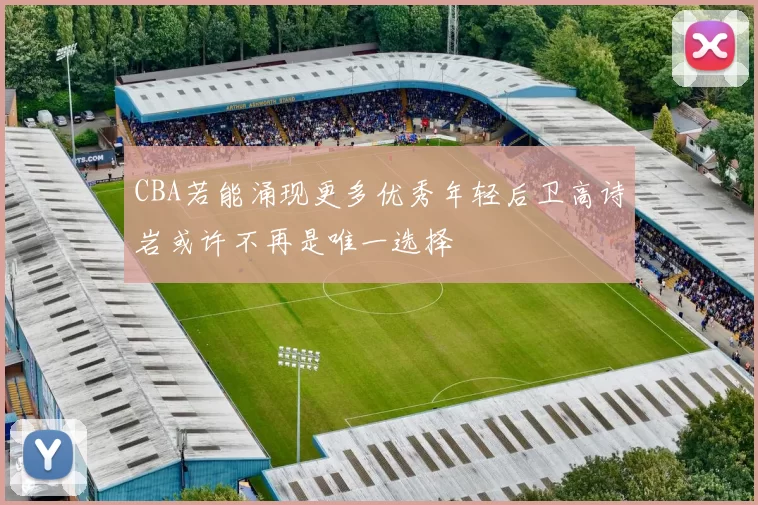 CBA若能涌现更多优秀年轻后卫高诗岩或许不再是唯一选择