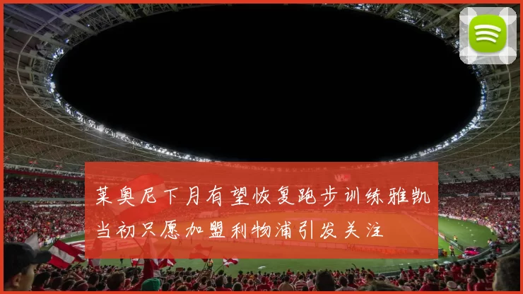 莱奥尼下月有望恢复跑步训练雅凯当初只愿加盟利物浦引发关注
